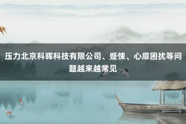 压力北京科晖科技有限公司、蹙悚、心扉困扰等问题越来越常见