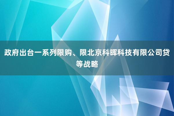 政府出台一系列限购、限北京科晖科技有限公司贷等战略