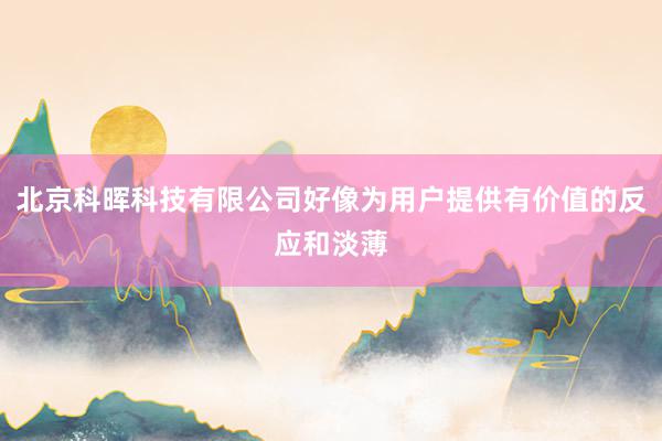 北京科晖科技有限公司好像为用户提供有价值的反应和淡薄